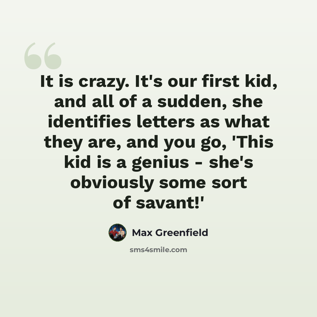 “It is crazy. It's our first kid, and all of a sudden, she identifies letters as what they are, and you go, 'This kid is a genius - she's obviously some sort of savant!'” quote by Max Greenfield