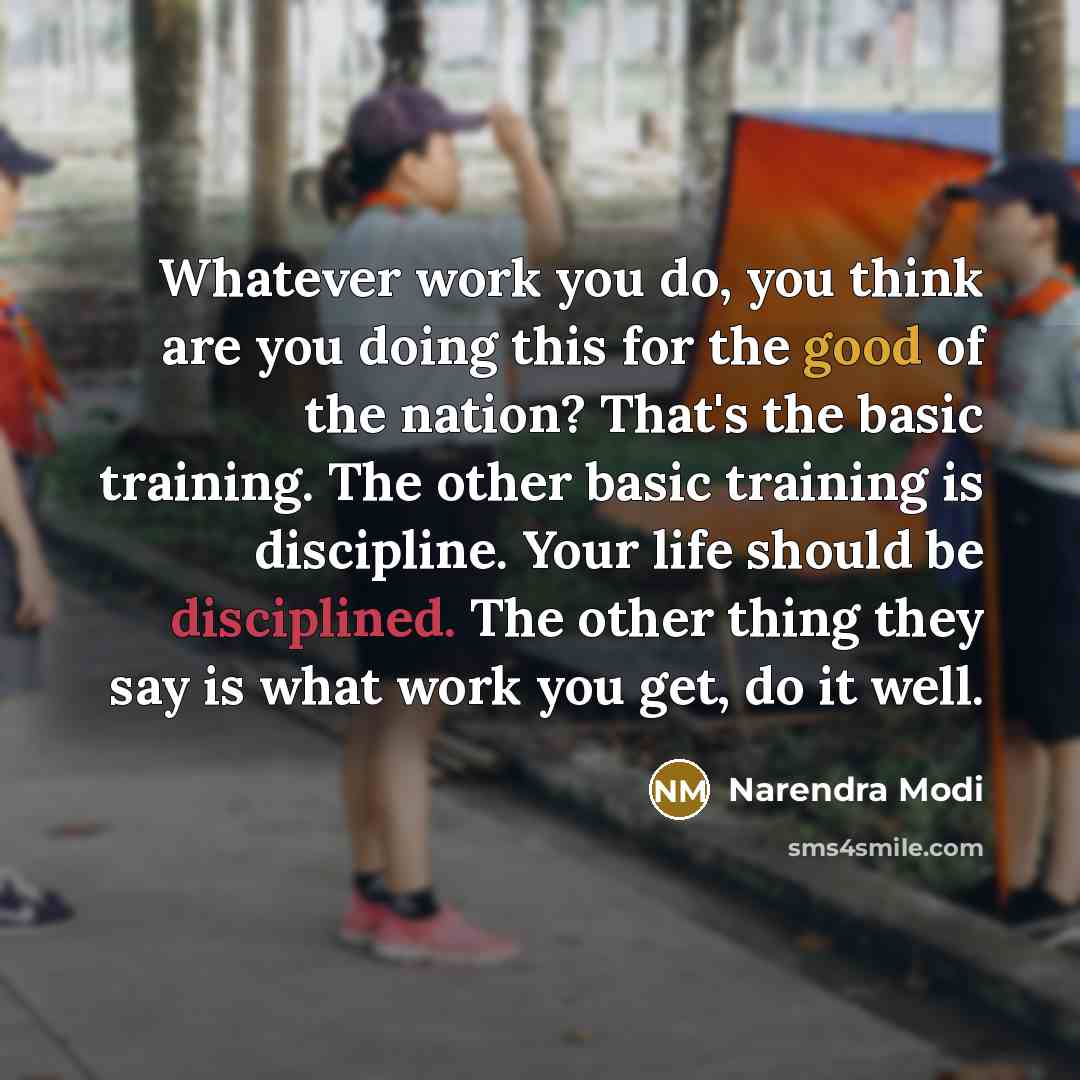 “Whatever work you do, you think are you doing this for the good of the nation? That's the basic training. The other basic training is discipline. Your life should be disciplined. The other thing they say is what work you get, do it well.” quote by Narendra Modi