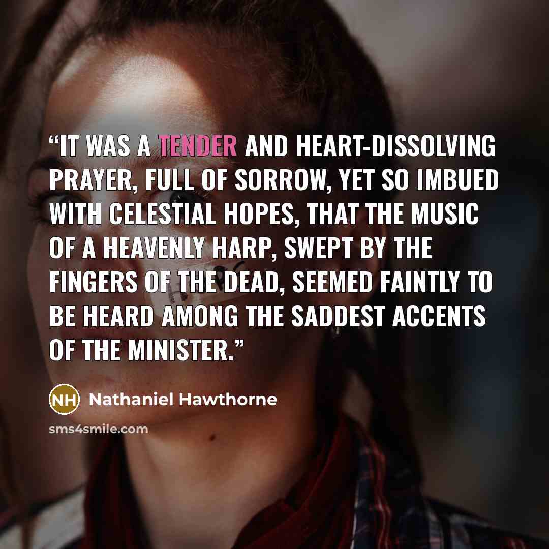 “It was a tender and heart-dissolving prayer, full of sorrow, yet so imbued with celestial hopes, that the music of a heavenly harp, swept by the fingers of the dead, seemed faintly to be heard among the saddest accents of the minister.” quote by Nathaniel Hawthorne