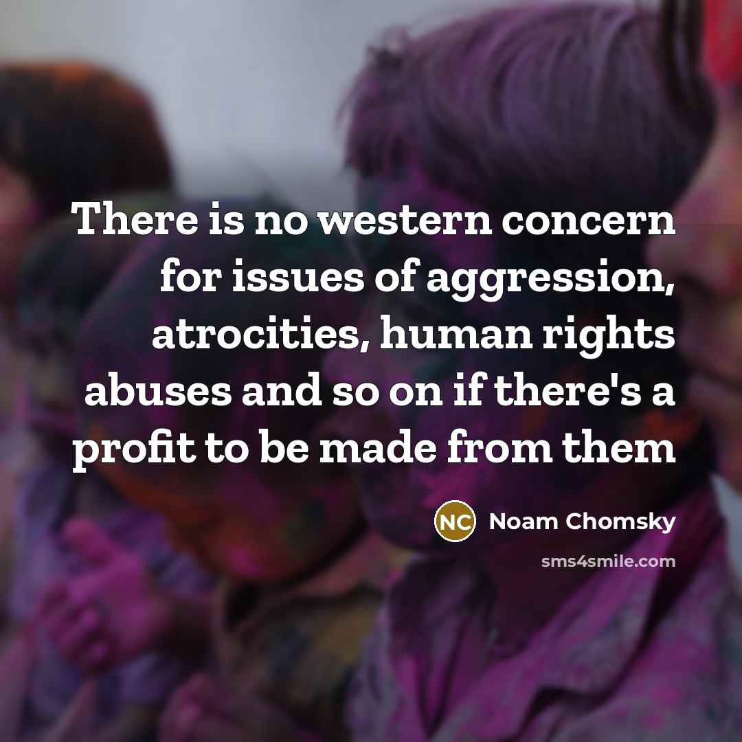 “There is no western concern for issues of aggression, atrocities, human rights abuses and so on if there's a profit to be made from them” quote by Noam Chomsky