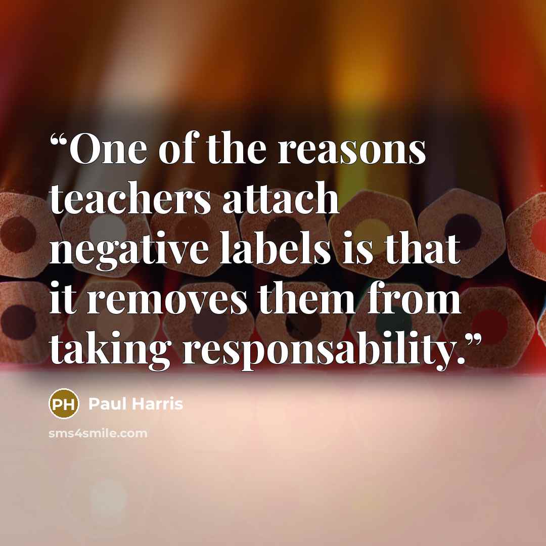 “One of the reasons teachers attach negative labels is that it removes them from taking responsability.” quote by Paul Harris