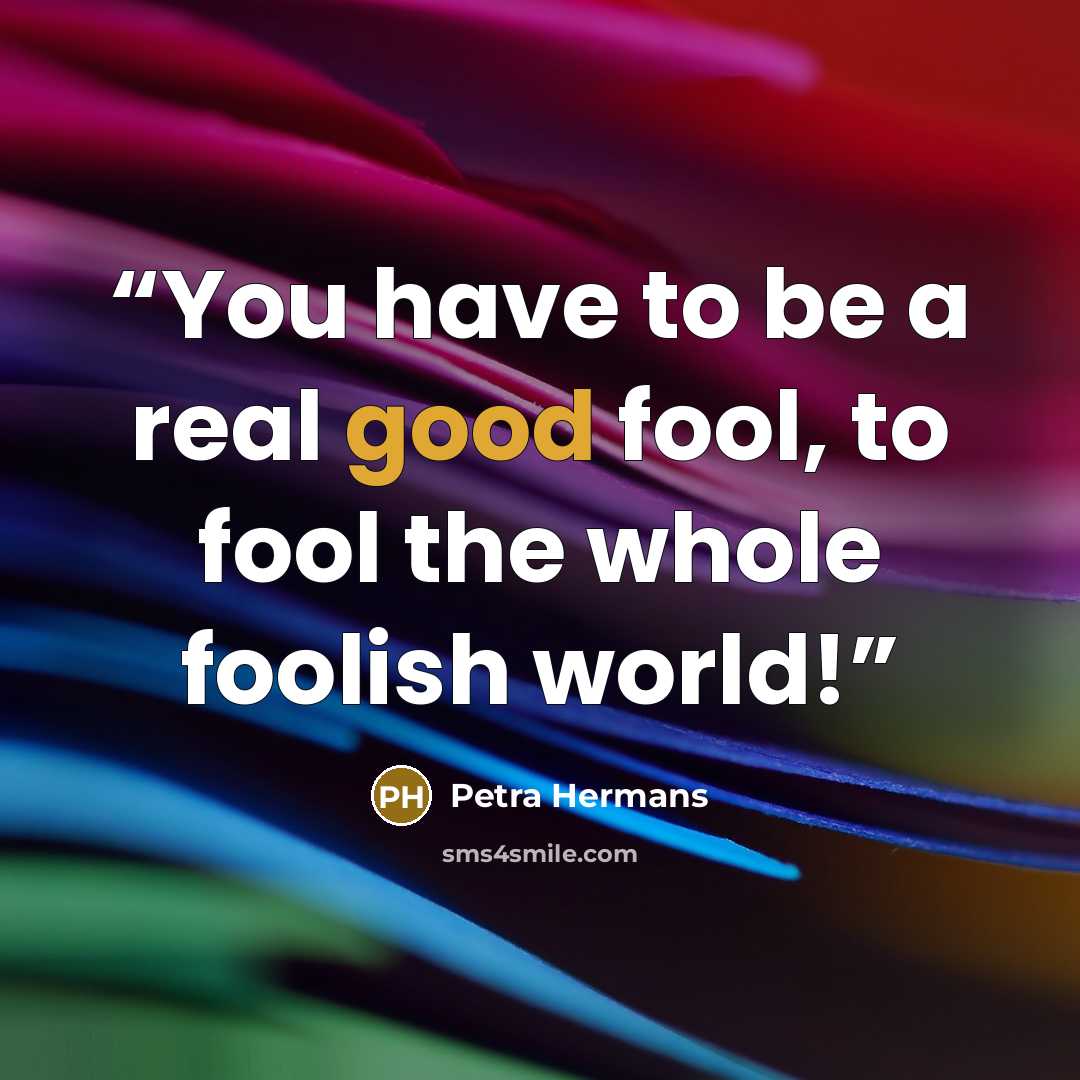 “You have to be a real good fool, to fool the whole foolish world!” quote by Petra Hermans