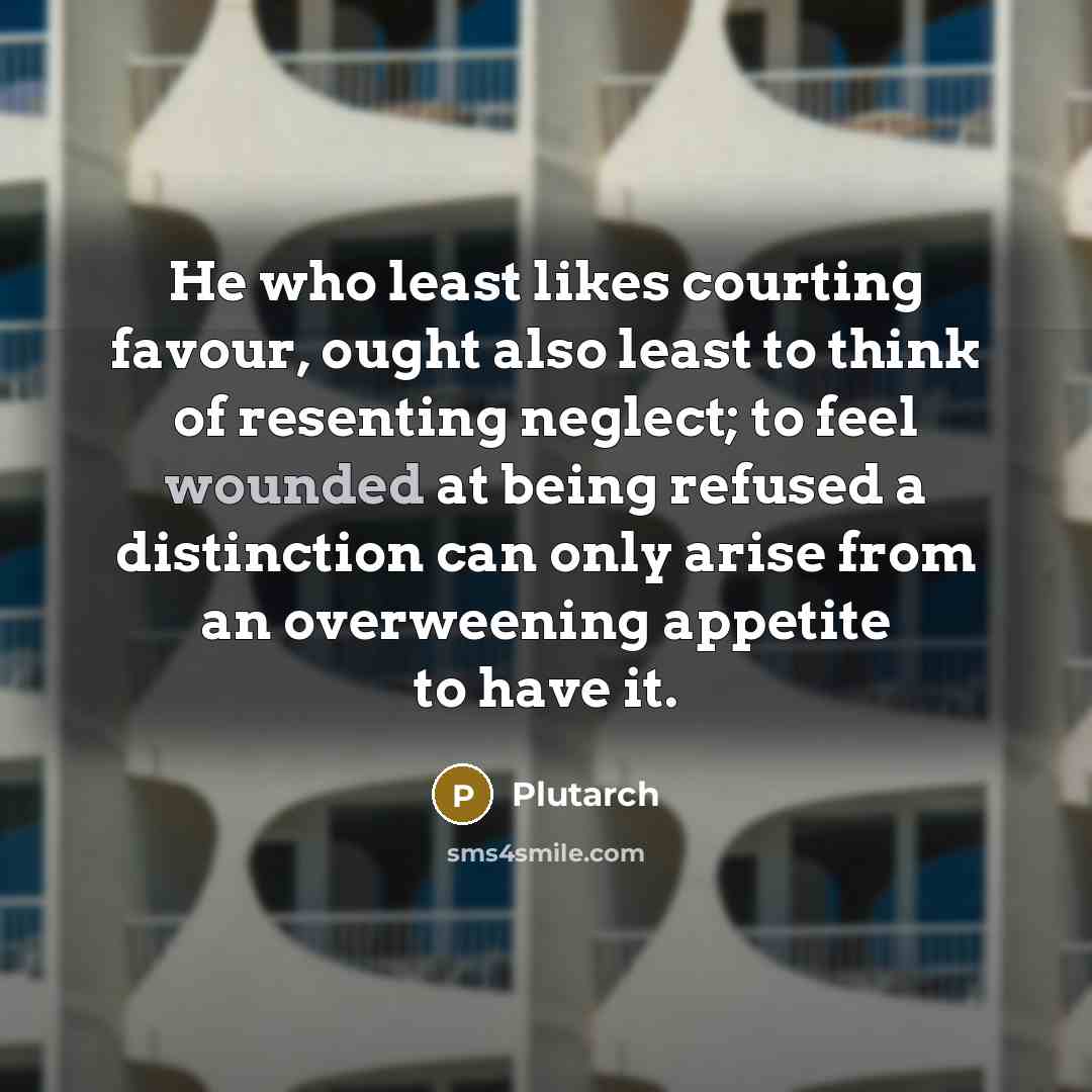 “He who least likes courting favour, ought also least to think of resenting neglect; to feel wounded at being refused a distinction can only arise from an overweening appetite to have it.” quote by Plutarch