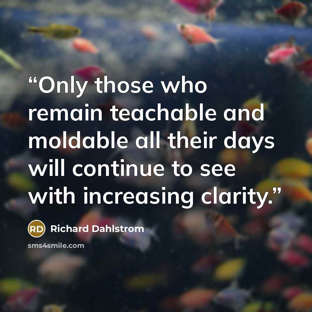 “Only those who remain teachable and moldable all their days will continue to see with increasing clarity.” quote by Richard Dahlstrom