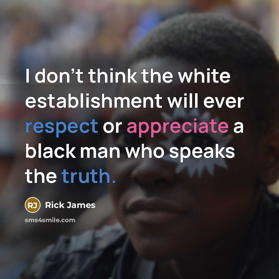 “I don't think the white establishment will ever respect or appreciate a black man who speaks the truth.” quote by Rick James