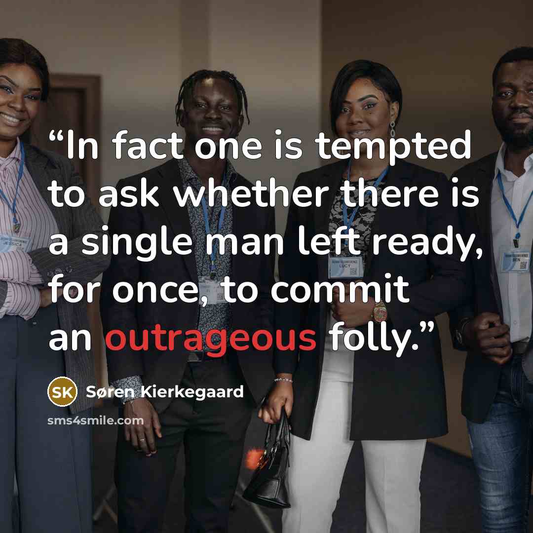 “In fact one is tempted to ask whether there is a single man left ready, for once, to commit an outrageous folly.” quote by Søren Kierkegaard