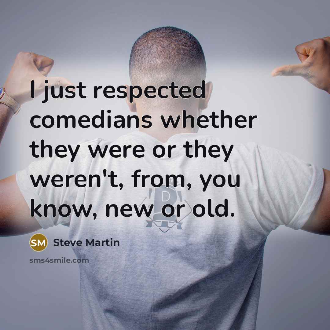 “I just respected comedians whether they were or they weren't, from, you know, new or old.” quote by Steve Martin