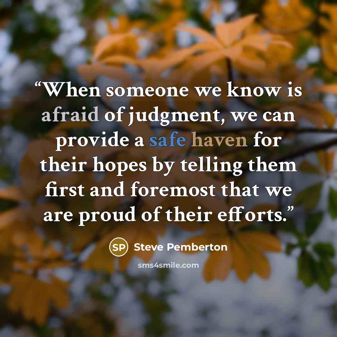 “When someone we know is afraid of judgment, we can provide a safe haven for their hopes by telling them first and foremost that we are proud of their efforts.” quote by Steve Pemberton