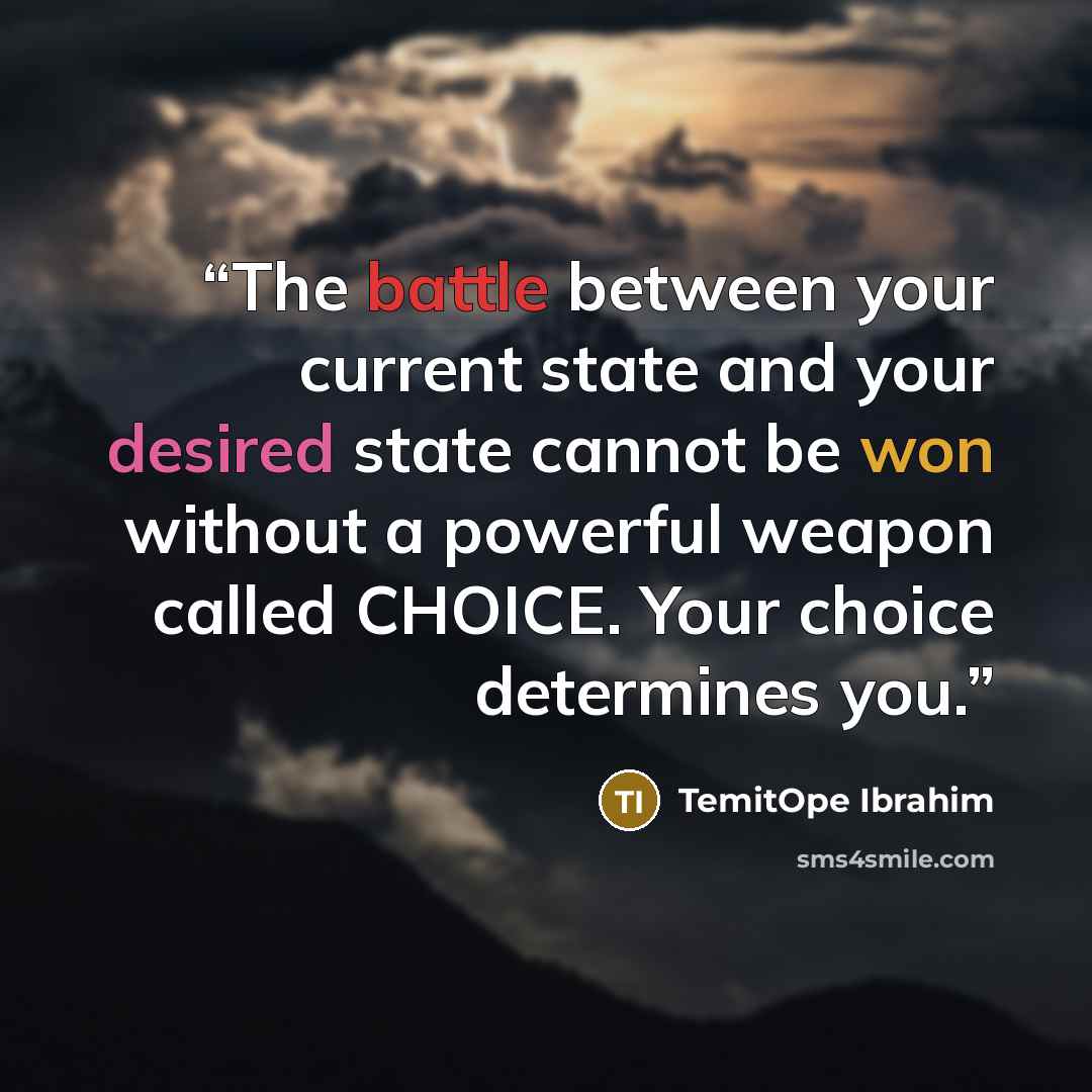 “The battle between your current state and your desired state cannot be won without a powerful weapon called CHOICE. Your choice determines you.” quote by TemitOpe Ibrahim