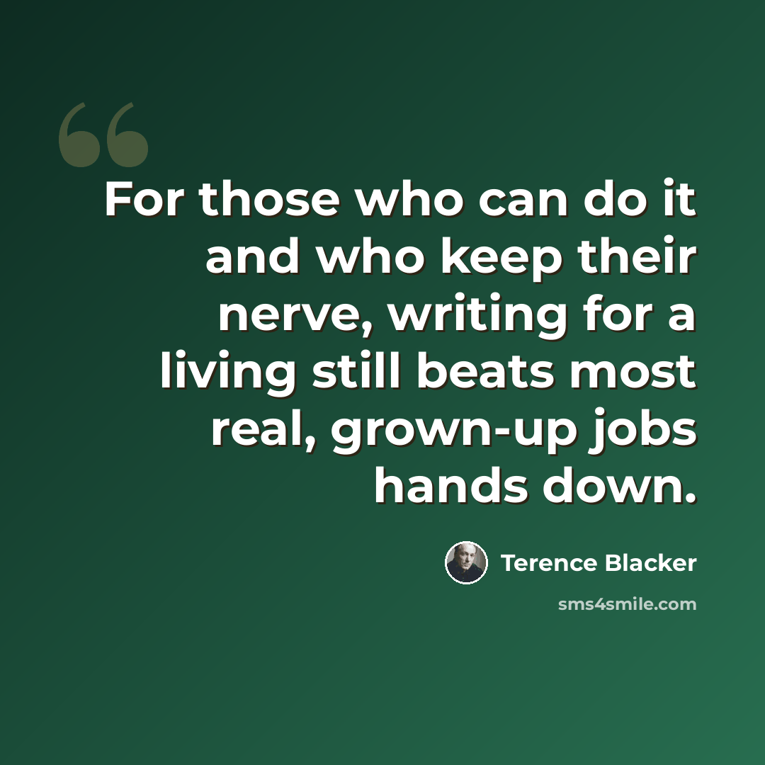 “For those who can do it and who keep their nerve, writing for a living still beats most real, grown-up jobs hands down.” quote by Terence Blacker