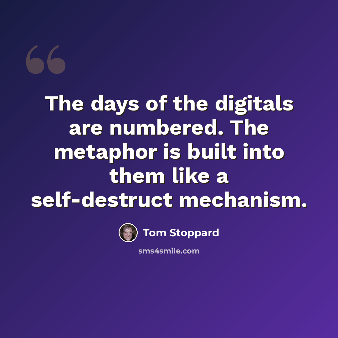 “The days of the digitals are numbered. The metaphor is built into them like a self-destruct mechanism.” quote by Tom Stoppard