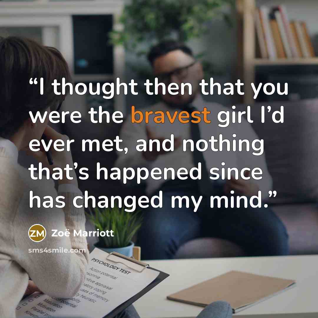 “I thought then that you were the bravest girl I’d ever met, and nothing that’s happened since has changed my mind.” quote by Zoë Marriott