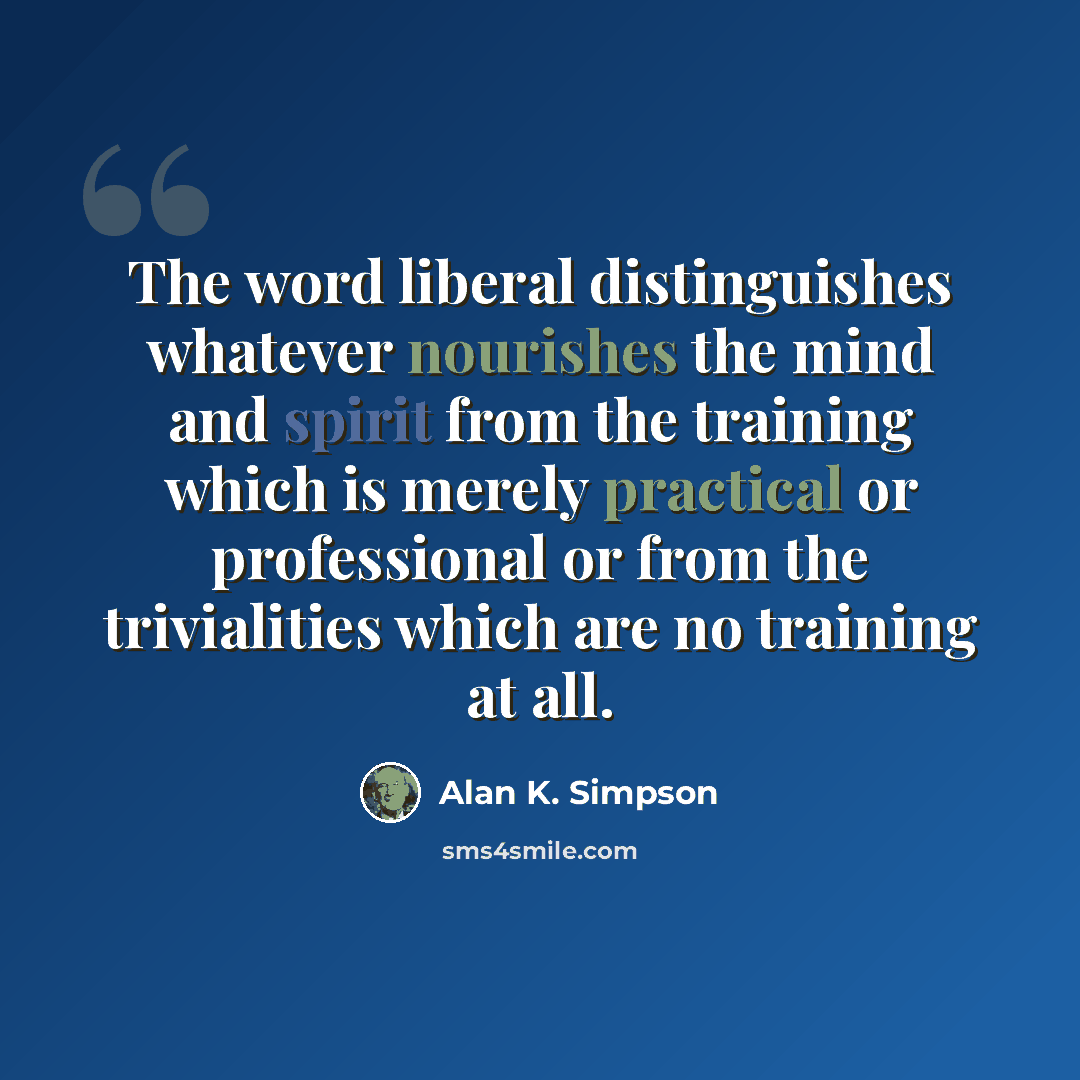 “The word liberal distinguishes whatever nourishes the mind and spirit from the training which is merely practical or professional or from the trivialities which are no training at all.” quote by Alan K. Simpson