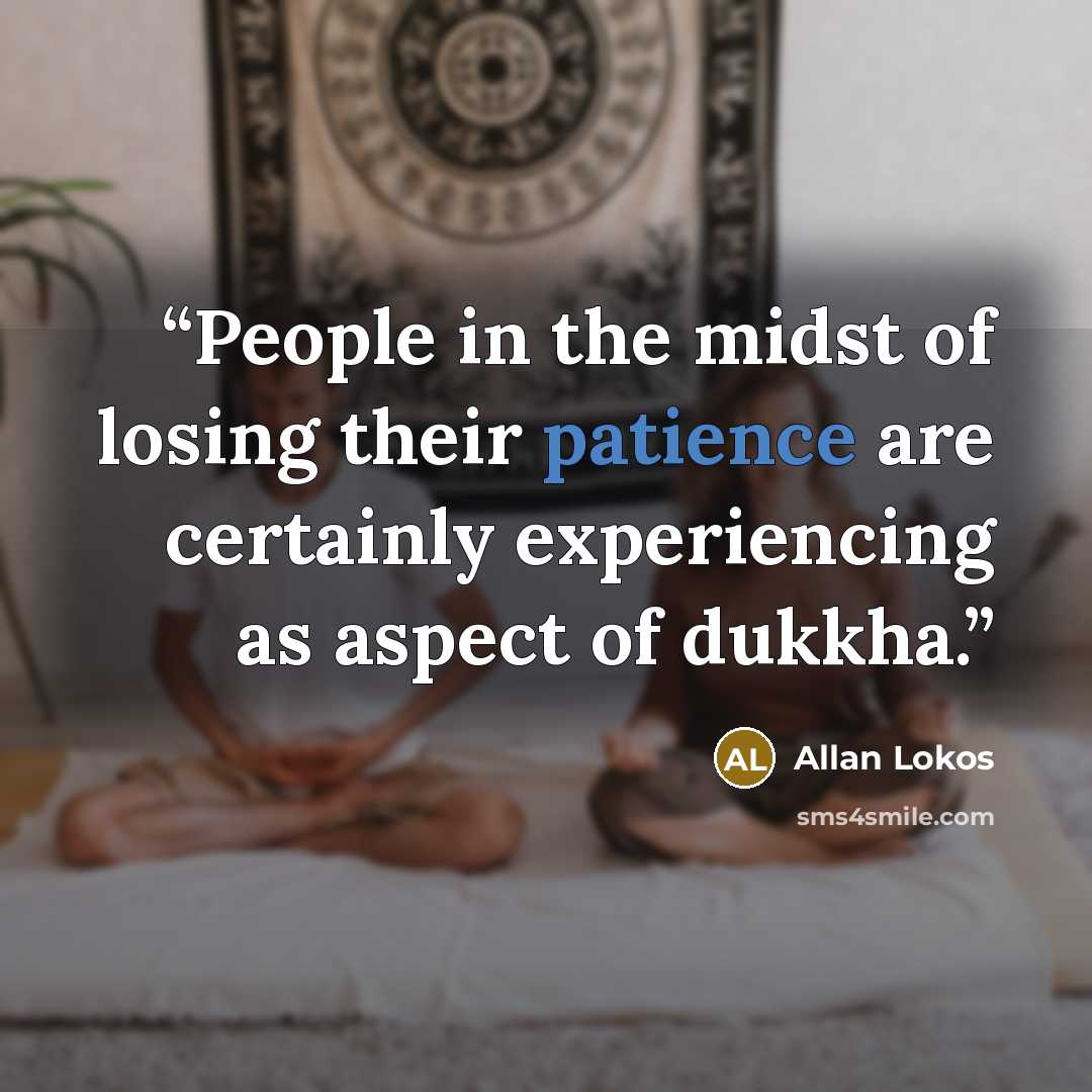 “People in the midst of losing their patience are certainly experiencing as aspect of dukkha.” quote by Allan Lokos