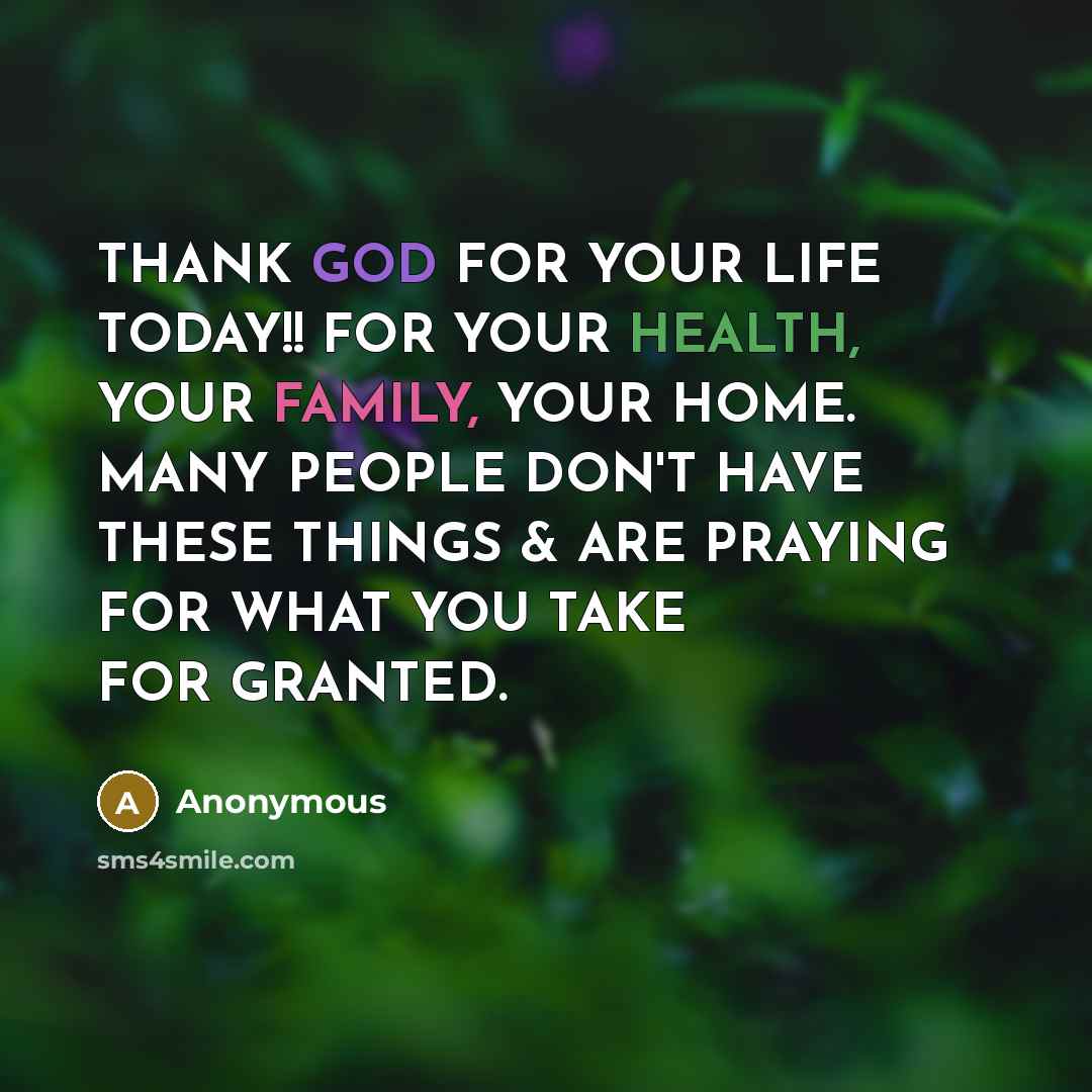 “THANK GOD FOR YOUR LIFE TODAY!! FOR YOUR HEALTH, YOUR FAMILY, YOUR HOME. MANY PEOPLE DON'T HAVE THESE THINGS & ARE PRAYING FOR WHAT YOU TAKE FOR GRANTED.” quote by Anonymous