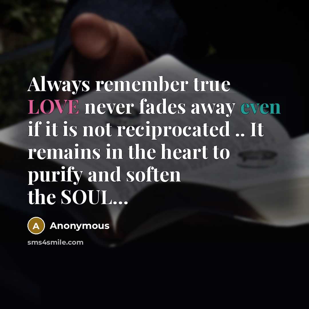 “Always remember true LOVE never fades away even if it is not reciprocated .. It remains in the heart to purify and soften the SOUL…” quote by Anonymous