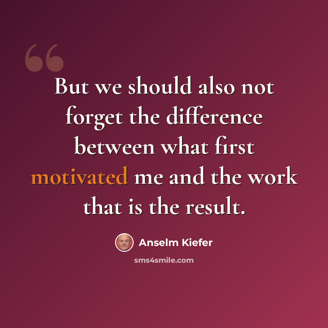 “But we should also not forget the difference between what first motivated me and the work that is the result.” quote by Anselm Kiefer