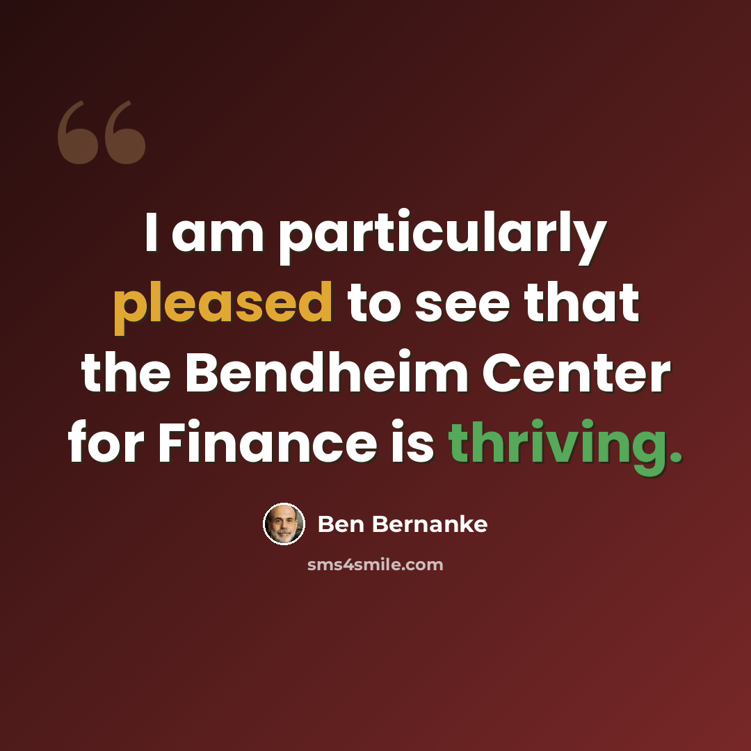 “I am particularly pleased to see that the Bendheim Center for Finance is thriving.” quote by Ben Bernanke