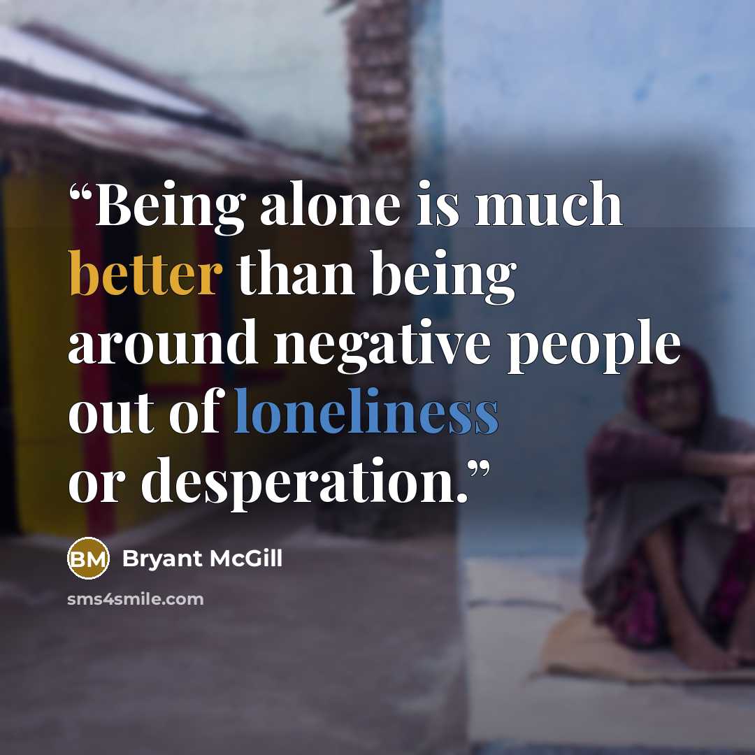 “Being alone is much better than being around negative people out of loneliness or desperation.” quote by Bryant McGill