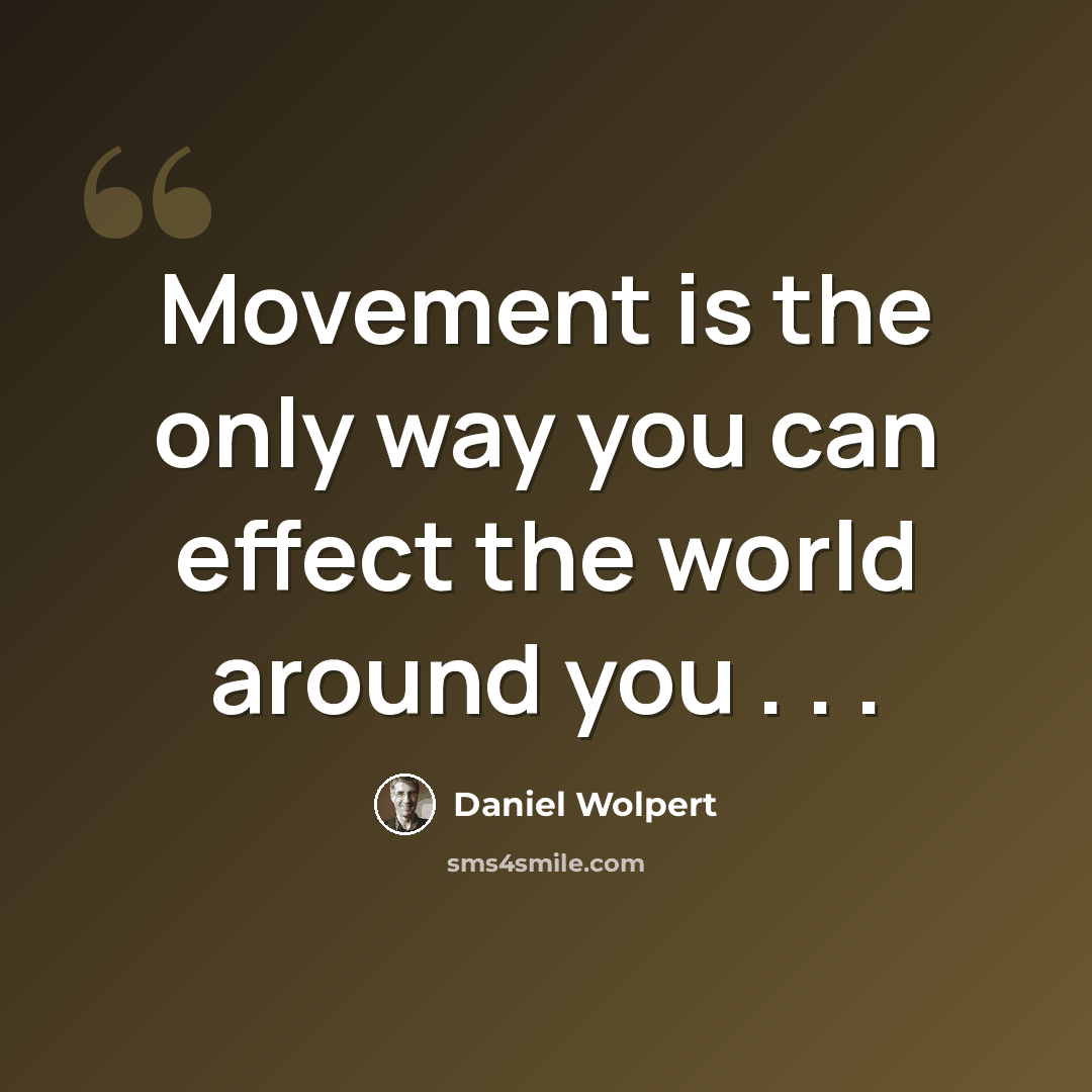 “Movement is the only way you can effect the world around you . . .” quote by Daniel Wolpert