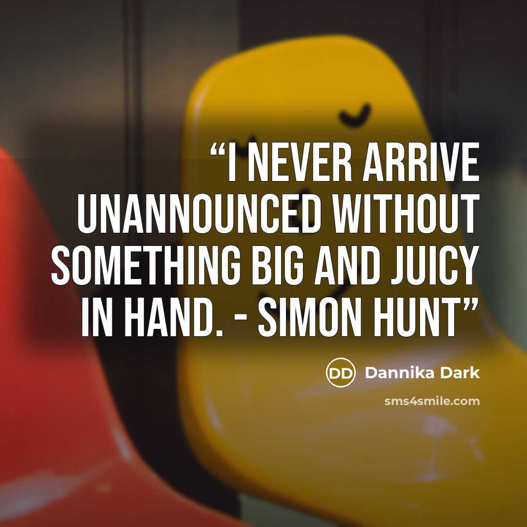 “I never arrive unannounced without something big and juicy in hand. - Simon Hunt” quote by dannika dark