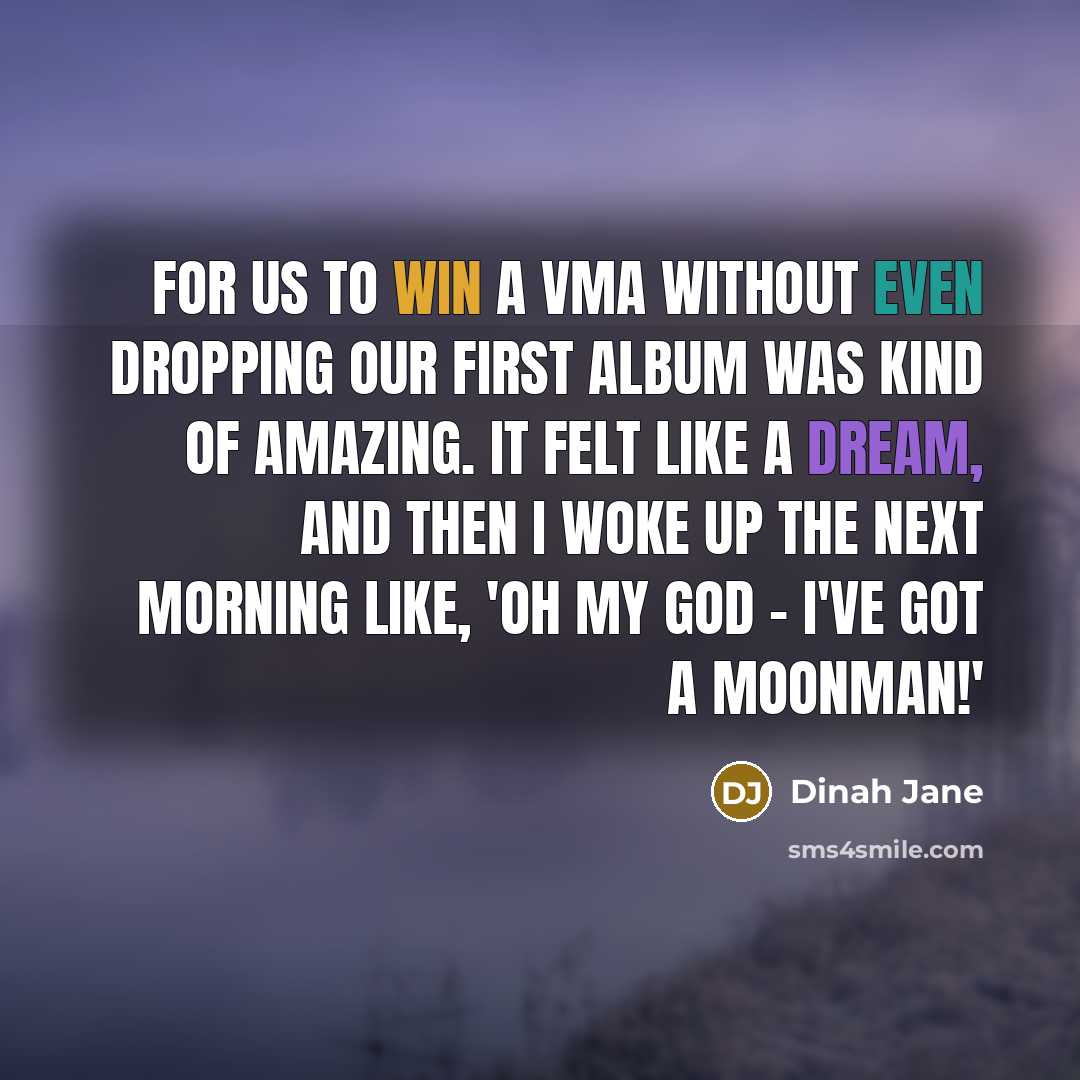 “For us to win a VMA without even dropping our first album was kind of amazing. It felt like a dream, and then I woke up the next morning like, 'Oh my God - I've got a Moonman!'” quote by Dinah Jane