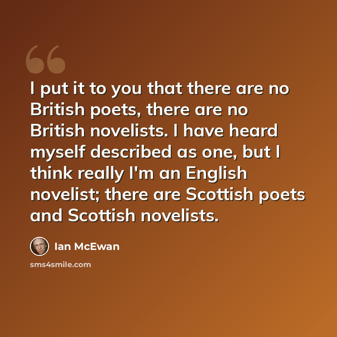 “I put it to you that there are no British poets, there are no British novelists. I have heard myself described as one, but I think really I'm an English novelist; there are Scottish poets and Scottish novelists.” quote by Ian Mcewan