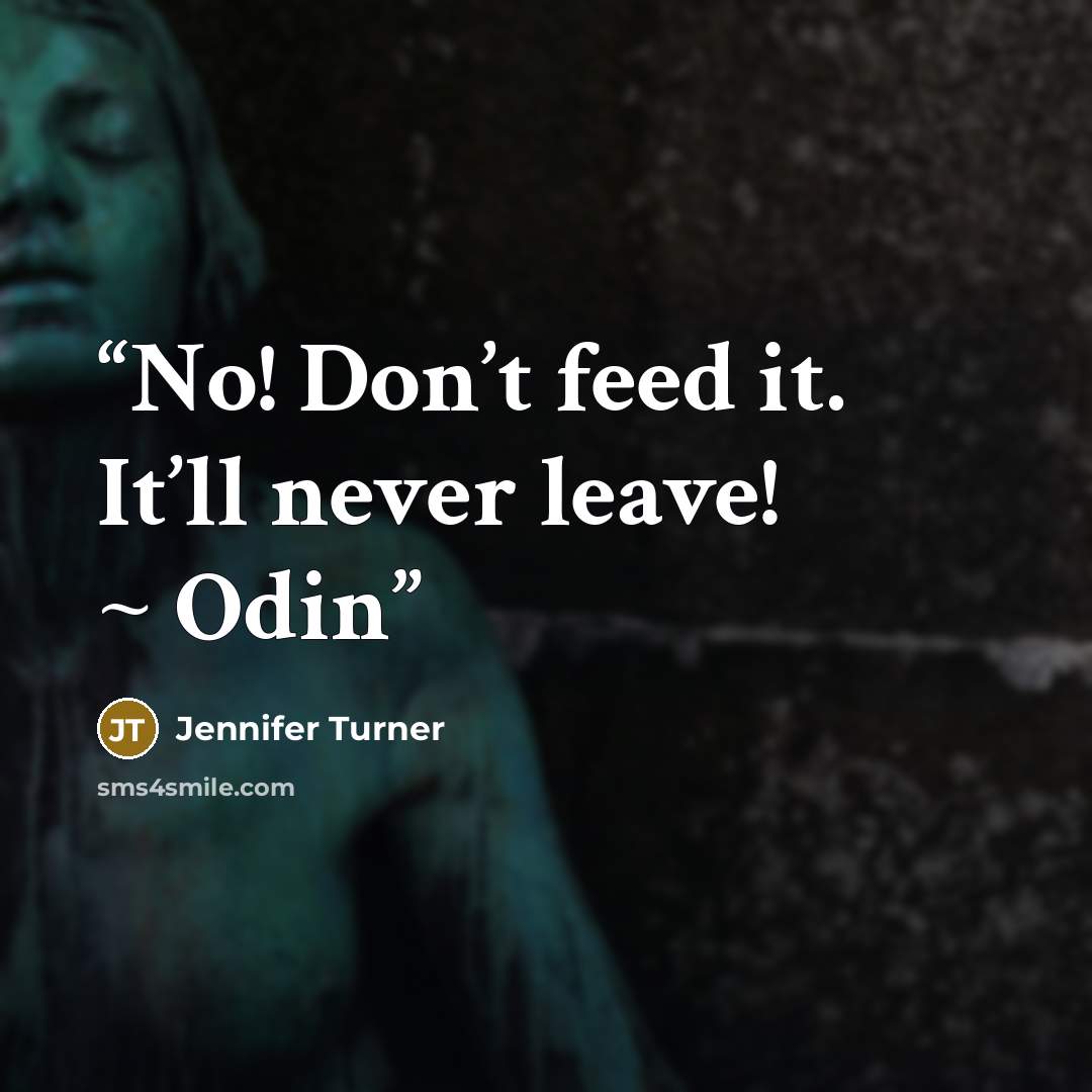 “No! Don’t feed it. It’ll never leave! ~ Odin” quote by Jennifer Turner
