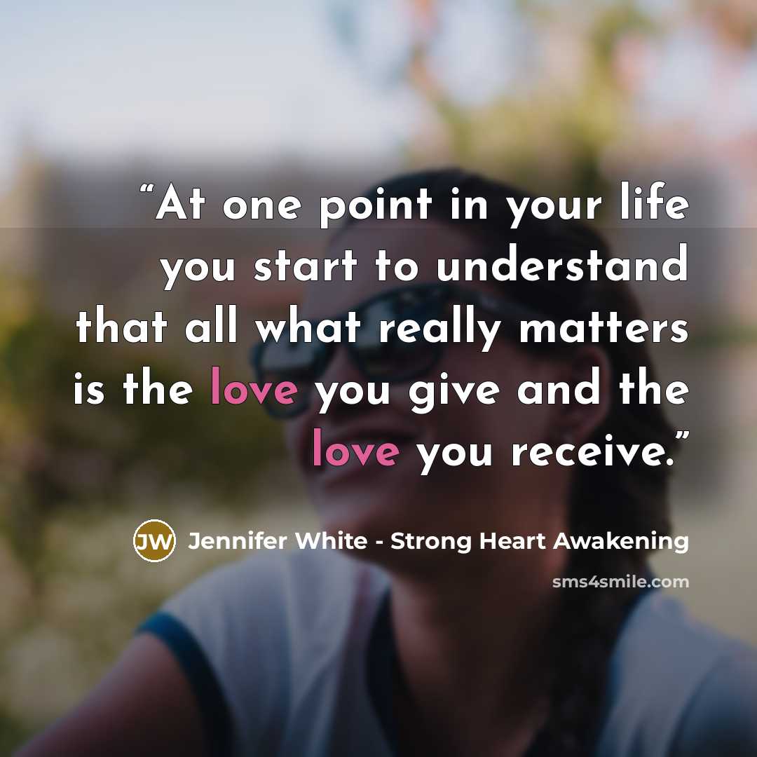 “At one point in your life you start to understand that all what really matters is the love you give and the love you receive.” quote by Jennifer White - Strong Heart Awakening