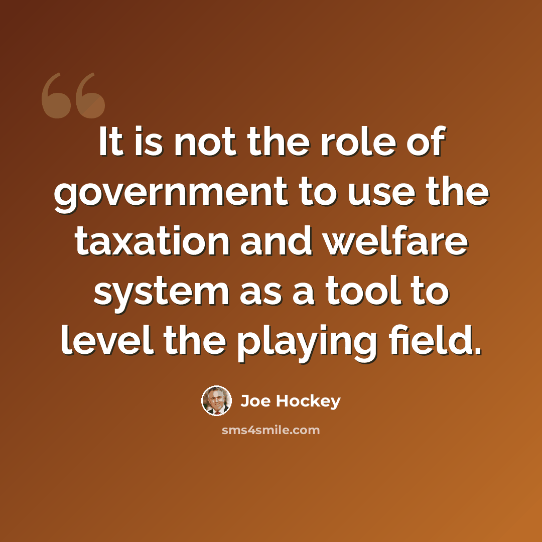“It is not the role of government to use the taxation and welfare system as a tool to level the playing field.” quote by Joe Hockey