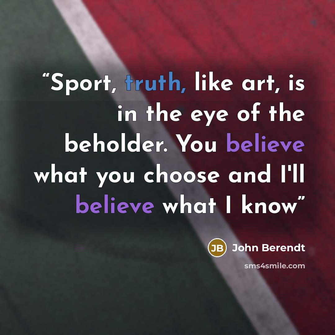 “Sport, truth, like art, is in the eye of the beholder. You believe what you choose and I'll believe what I know” quote by John Berendt
