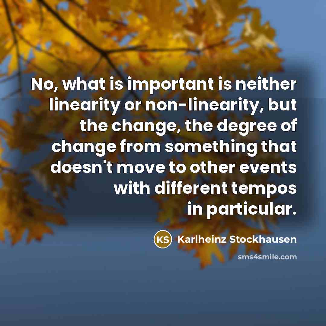 “No, what is important is neither linearity or non-linearity, but the change, the degree of change from something that doesn't move to other events with different tempos in particular.” quote by Karlheinz Stockhausen