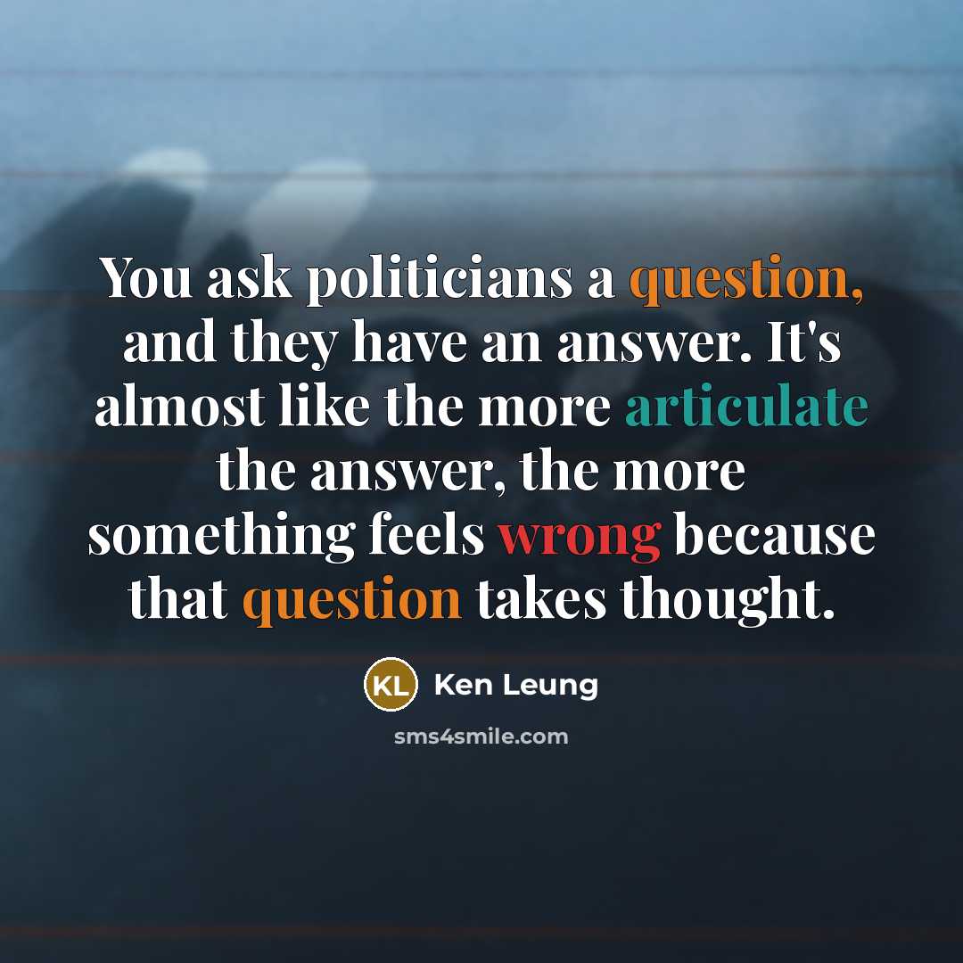 “You ask politicians a question, and they have an answer. It's almost like the more articulate the answer, the more something feels wrong because that question takes thought.” quote by Ken Leung