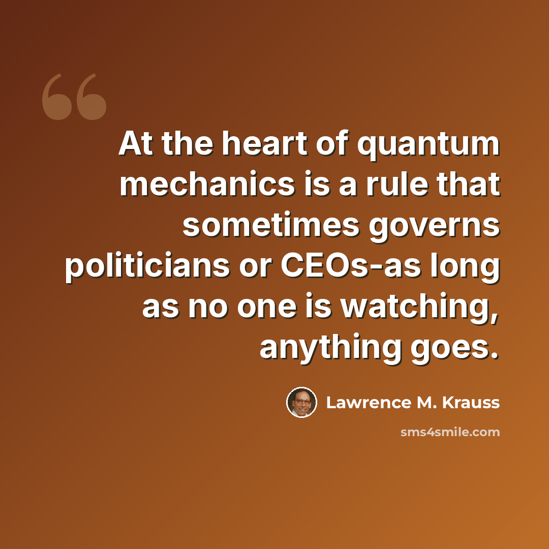 “At the heart of quantum mechanics is a rule that sometimes governs politicians or CEOs-as long as no one is watching, anything goes.” quote by Lawrence M. Krauss