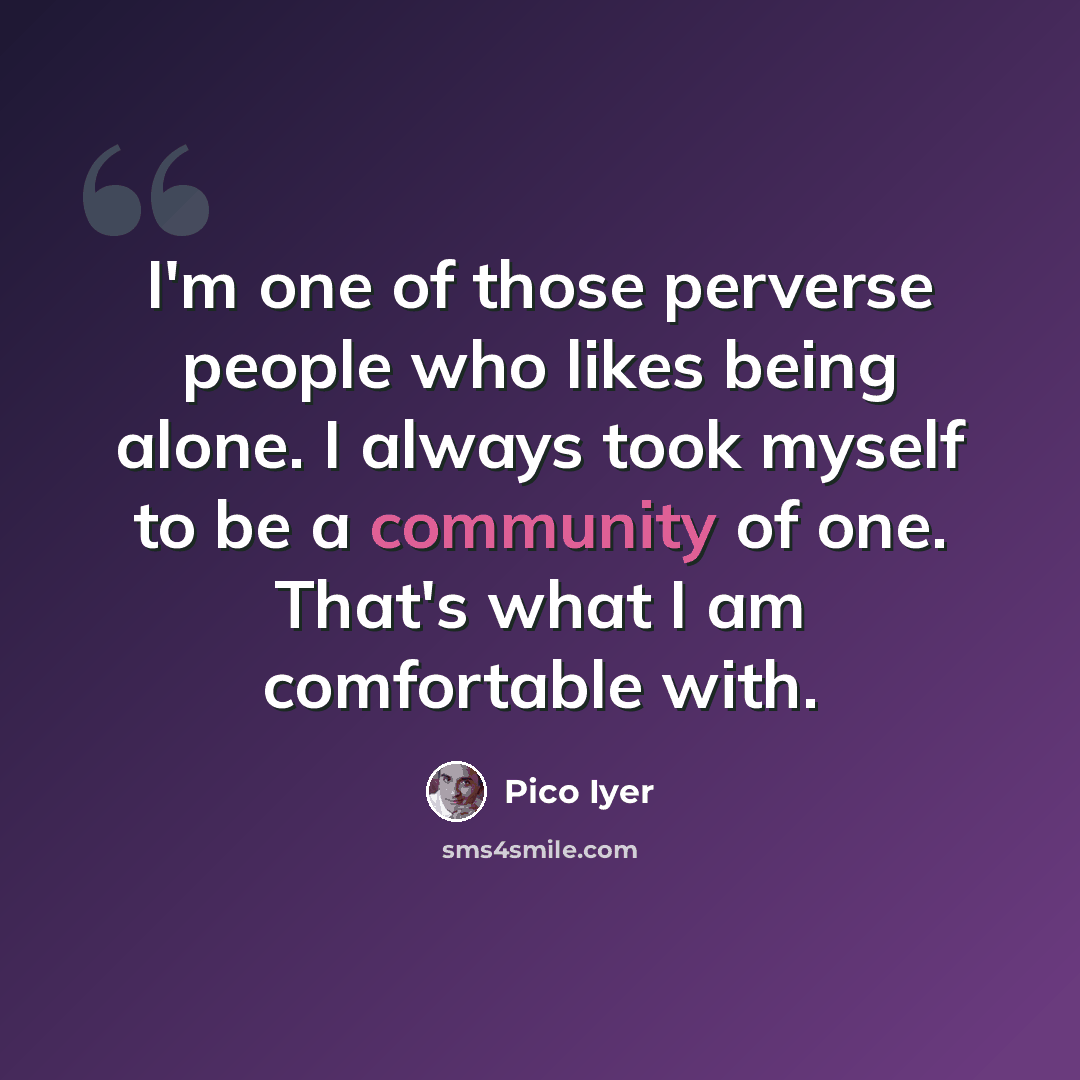“I'm one of those perverse people who likes being alone. I always took myself to be a community of one. That's what I am comfortable with.” quote by Pico Iyer