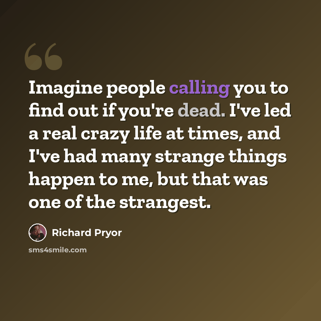 “Imagine people calling you to find out if you're dead. I've led a real crazy life at times, and I've had many strange things happen to me, but that was one of the strangest.” quote by Richard Pryor