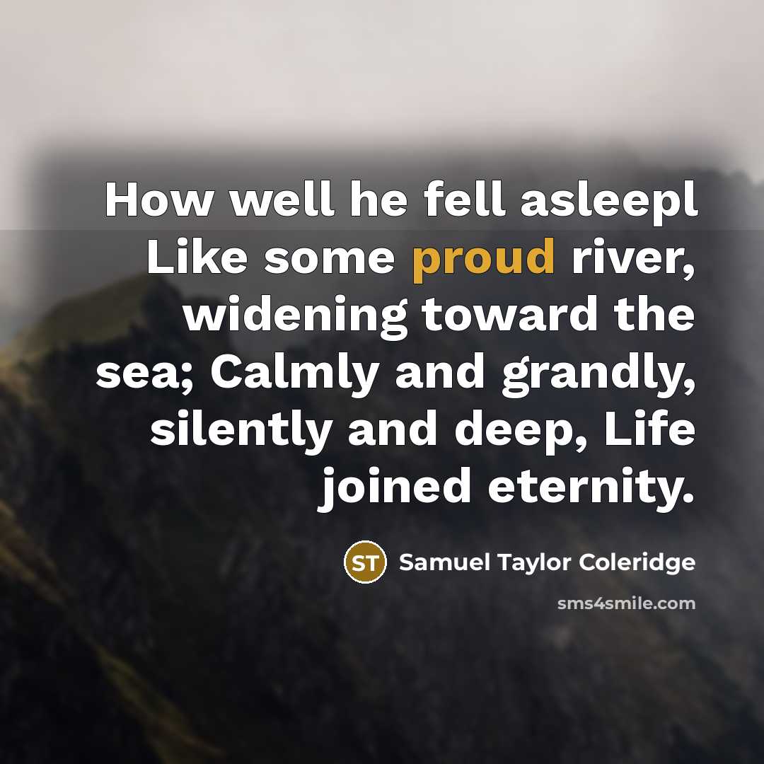 “How well he fell asleepl Like some proud river, widening toward the sea; Calmly and grandly, silently and deep, Life joined eternity.” quote by Samuel Taylor Coleridge