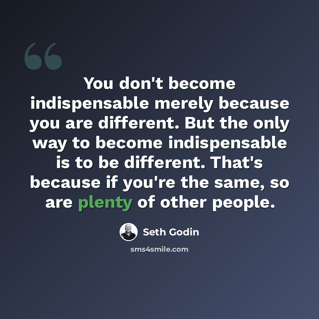 “You don't become indispensable merely because you are different. But the only way to become indispensable is to be different. That's because if you're the same, so are plenty of other people.” quote by Seth Godin