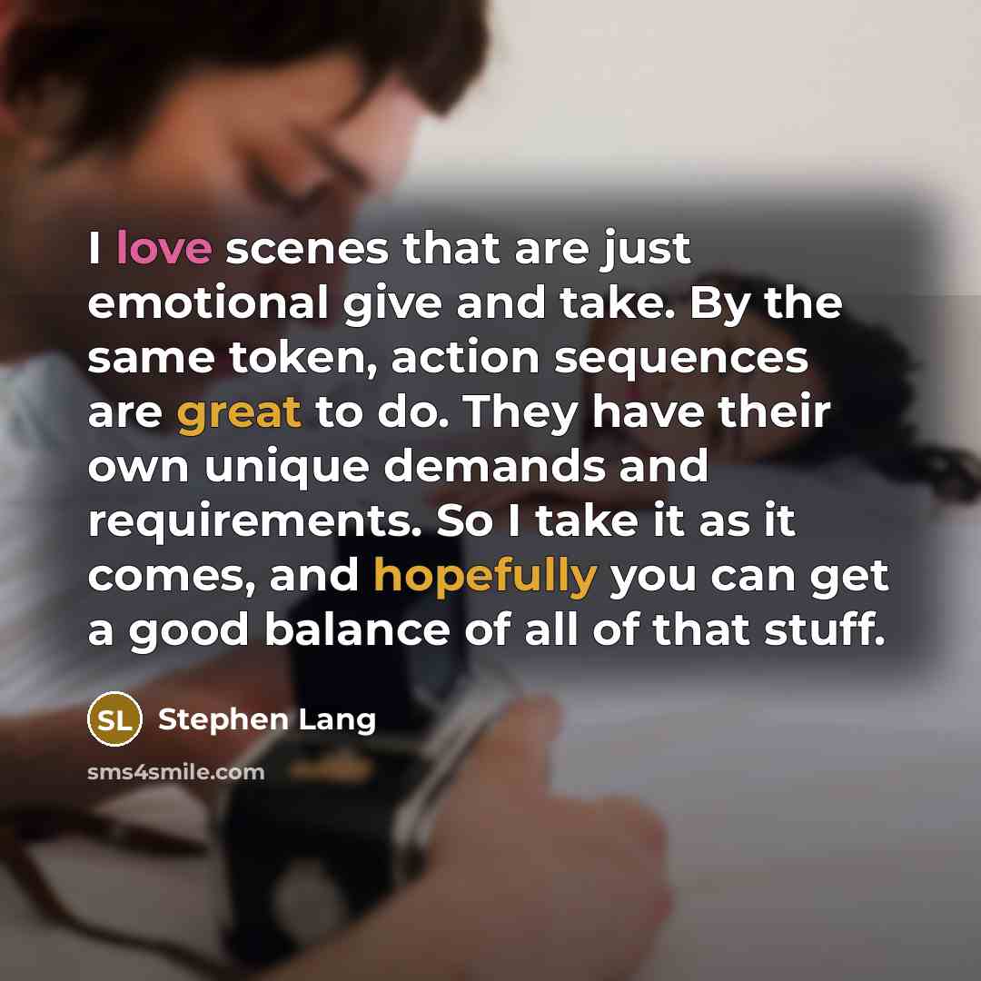“I love scenes that are just emotional give and take. By the same token, action sequences are great to do. They have their own unique demands and requirements. So I take it as it comes, and hopefully you can get a good balance of all of that stuff.” quote by Stephen Lang