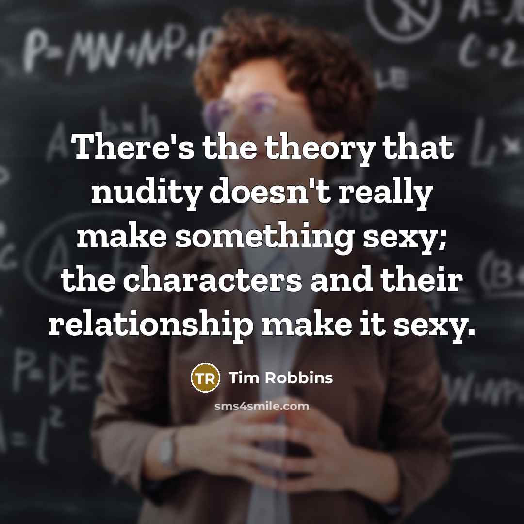“There's the theory that nudity doesn't really make something sexy; the characters and their relationship make it sexy.” quote by Tim Robbins