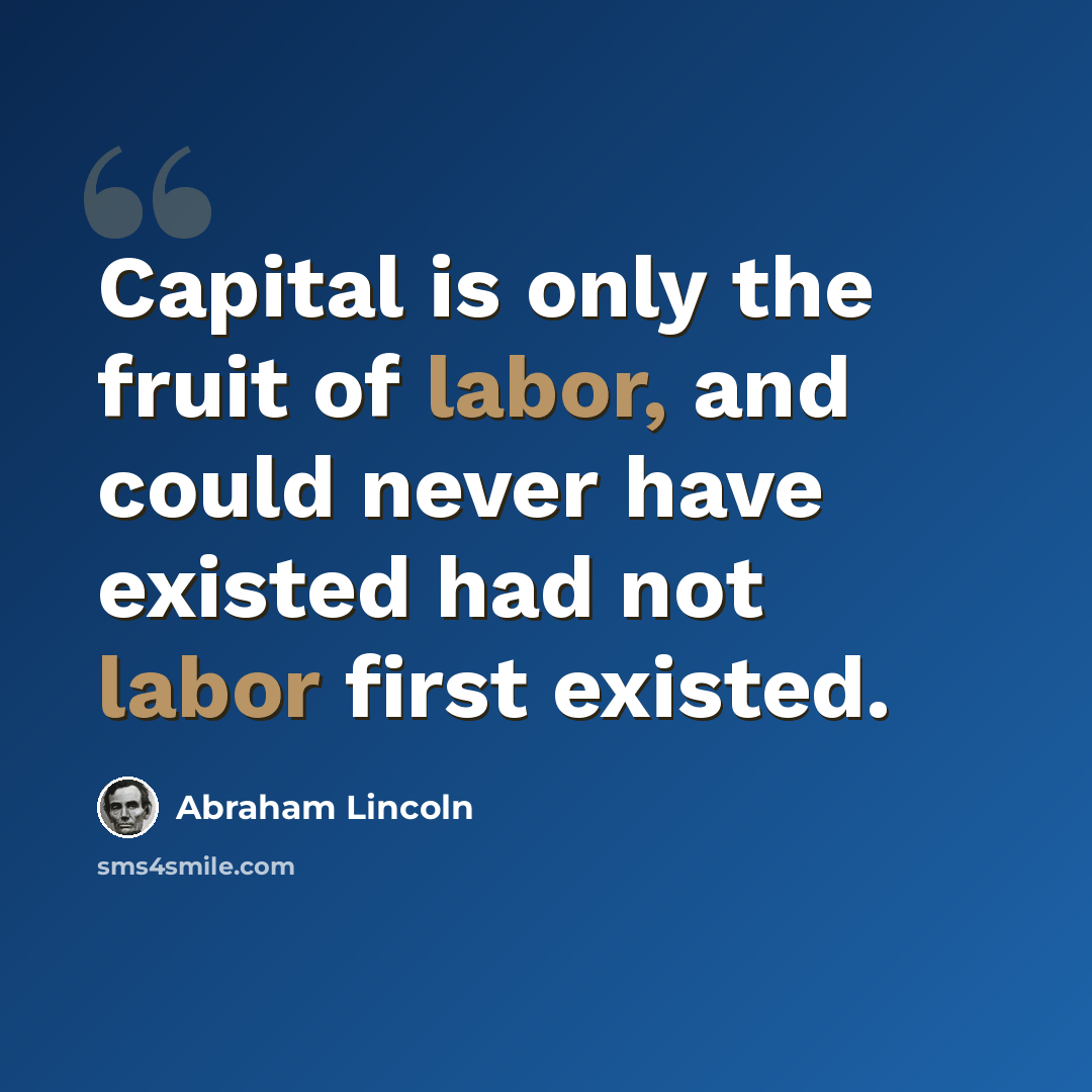 “Capital is only the fruit of labor, and could never have existed had not labor first existed.” quote by Abraham Lincoln