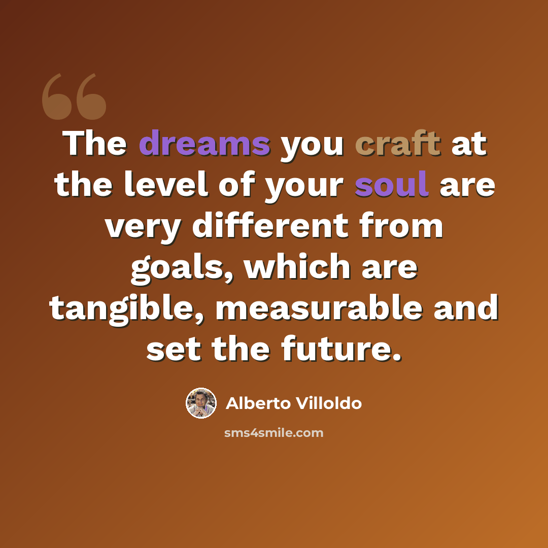 “The dreams you craft at the level of your soul are very different from goals, which are tangible, measurable and set the future.” quote by Alberto Villoldo