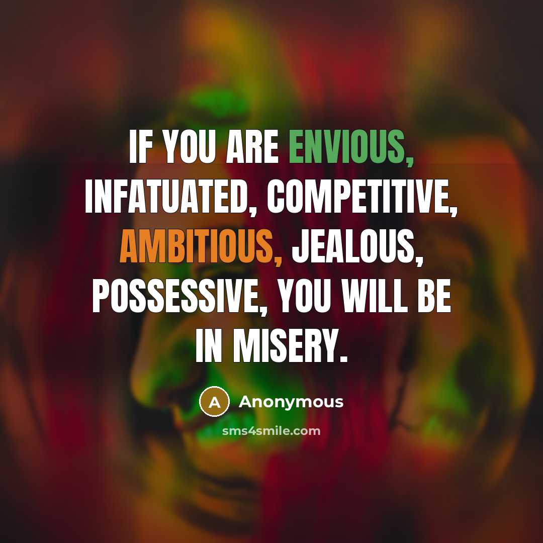 “If you are envious, infatuated, competitive, ambitious, jealous, possessive, you will be in misery.” quote by Anonymous