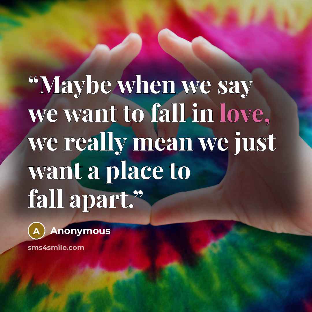 “Maybe when we say we want to fall in love, we really mean we just want a place to fall apart.” quote by Anonymous