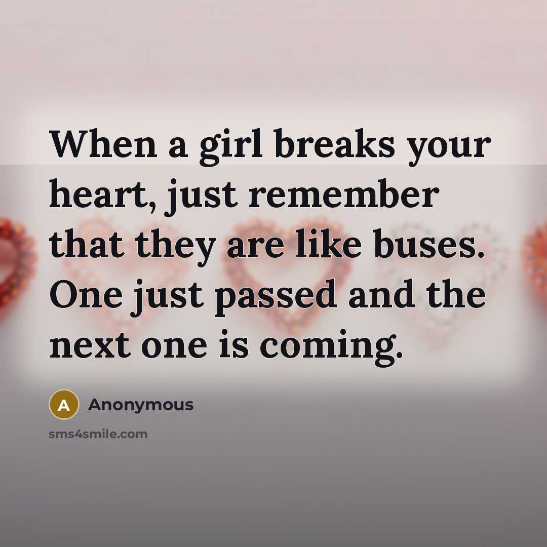“When a girl breaks your heart, just remember that they are like buses. One just passed and the next one is coming.” quote by Anonymous