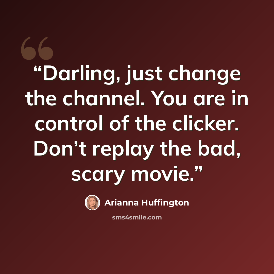 “Darling, just change the channel. You are in control of the clicker. Don’t replay the bad, scary movie.” quote by Arianna Huffington