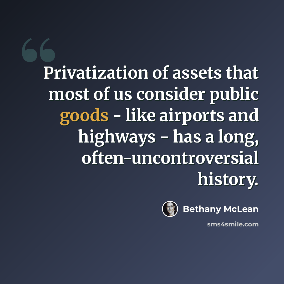 “Privatization of assets that most of us consider public goods - like airports and highways - has a long, often-uncontroversial history.” quote by Bethany McLean
