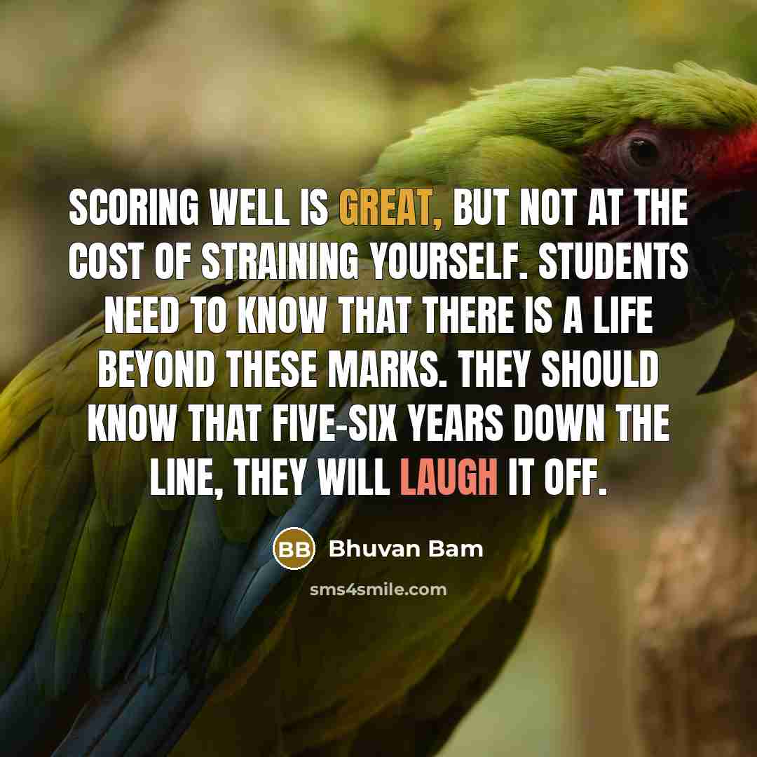 “Scoring well is great, but not at the cost of straining yourself. Students need to know that there is a life beyond these marks. They should know that five-six years down the line, they will laugh it off.” quote by Bhuvan Bam