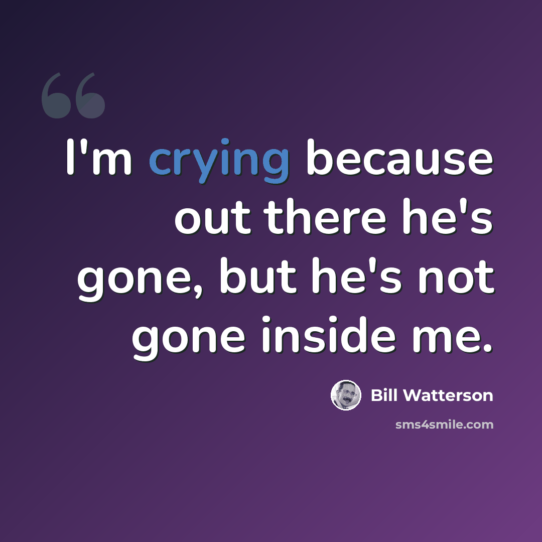 “I'm crying because out there he's gone, but he's not gone inside me.” quote by Bill Watterson
