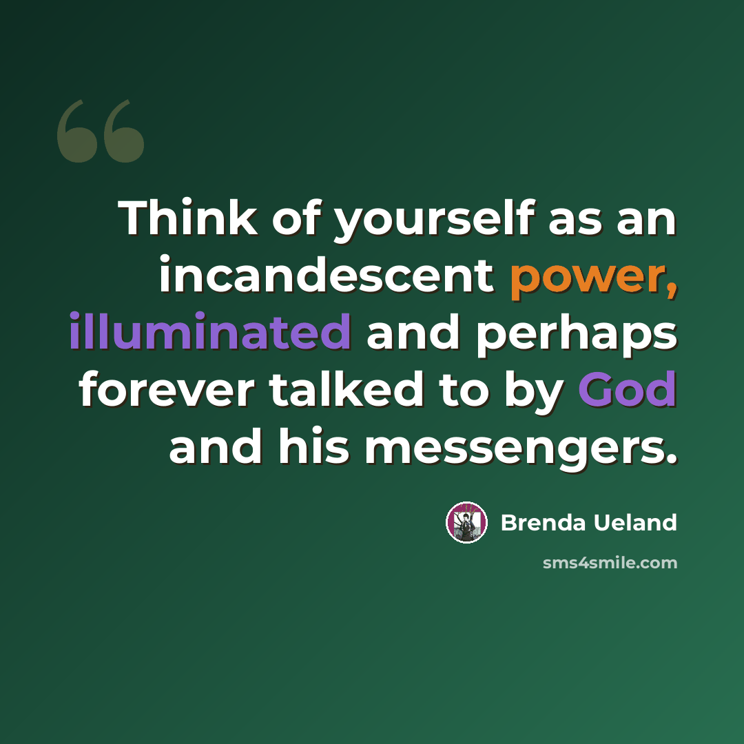 “Think of yourself as an incandescent power, illuminated and perhaps forever talked to by God and his messengers.” quote by Brenda Ueland